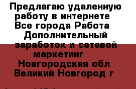 Предлагаю удаленную работу в интернете - Все города Работа » Дополнительный заработок и сетевой маркетинг   . Новгородская обл.,Великий Новгород г.